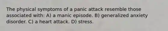 The physical symptoms of a panic attack resemble those associated with: A) a manic episode. B) generalized anxiety disorder. C) a heart attack. D) stress.