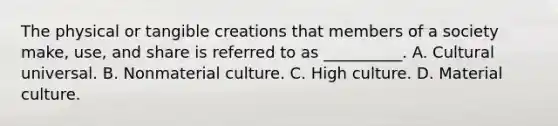 The physical or tangible creations that members of a society make, use, and share is referred to as __________. A. Cultural universal. B. Nonmaterial culture. C. High culture. D. Material culture.