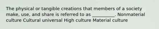 The physical or tangible creations that members of a society make, use, and share is referred to as __________. Nonmaterial culture Cultural universal High culture Material culture