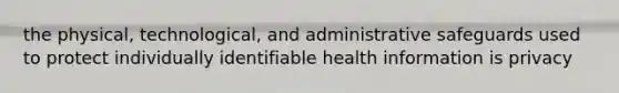 the physical, technological, and administrative safeguards used to protect individually identifiable health information is privacy