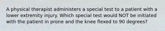 A physical therapist administers a special test to a patient with a lower extremity injury. Which special test would NOT be initiated with the patient in prone and the knee flexed to 90 degrees?