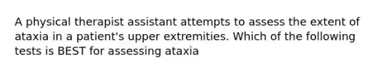 A physical therapist assistant attempts to assess the extent of ataxia in a patient's upper extremities. Which of the following tests is BEST for assessing ataxia