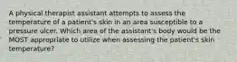 A physical therapist assistant attempts to assess the temperature of a patient's skin in an area susceptible to a pressure ulcer. Which area of the assistant's body would be the MOST appropriate to utilize when assessing the patient's skin temperature?