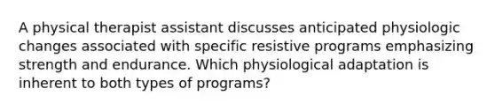 A physical therapist assistant discusses anticipated physiologic changes associated with specific resistive programs emphasizing strength and endurance. Which physiological adaptation is inherent to both types of programs?