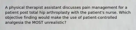 A physical therapist assistant discusses pain management for a patient post total hip arthroplasty with the patient's nurse. Which objective finding would make the use of patient-controlled analgesia the MOST unrealistic?