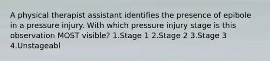 A physical therapist assistant identifies the presence of epibole in a pressure injury. With which pressure injury stage is this observation MOST visible? 1.Stage 1 2.Stage 2 3.Stage 3 4.Unstageabl