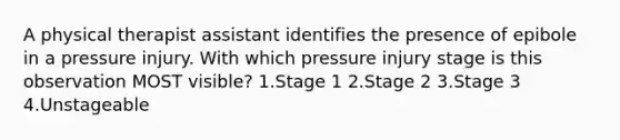 A physical therapist assistant identifies the presence of epibole in a pressure injury. With which pressure injury stage is this observation MOST visible? 1.Stage 1 2.Stage 2 3.Stage 3 4.Unstageable