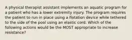 A physical therapist assistant implements an aquatic program for a patient who has a lower extremity injury. The program requires the patient to run in place using a flotation device while tethered to the side of the pool using an elastic cord. Which of the following actions would be the MOST appropriate to increase resistance?