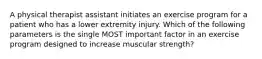 A physical therapist assistant initiates an exercise program for a patient who has a lower extremity injury. Which of the following parameters is the single MOST important factor in an exercise program designed to increase muscular strength?