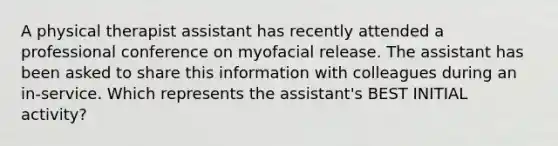 A physical therapist assistant has recently attended a professional conference on myofacial release. The assistant has been asked to share this information with colleagues during an in-service. Which represents the assistant's BEST INITIAL activity?