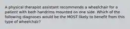 A physical therapist assistant recommends a wheelchair for a patient with both handrims mounted on one side. Which of the following diagnoses would be the MOST likely to benefit from this type of wheelchair?