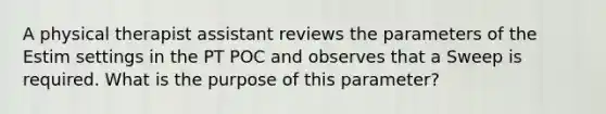 A physical therapist assistant reviews the parameters of the Estim settings in the PT POC and observes that a Sweep is required. What is the purpose of this parameter?