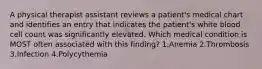 A physical therapist assistant reviews a patient's medical chart and identifies an entry that indicates the patient's white blood cell count was significantly elevated. Which medical condition is MOST often associated with this finding? 1.Anemia 2.Thrombosis 3.Infection 4.Polycythemia