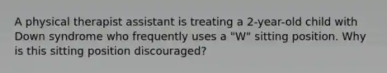 A physical therapist assistant is treating a 2-year-old child with Down syndrome who frequently uses a "W" sitting position. Why is this sitting position discouraged?