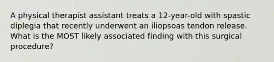 A physical therapist assistant treats a 12-year-old with spastic diplegia that recently underwent an iliopsoas tendon release. What is the MOST likely associated finding with this surgical procedure?