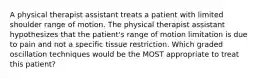 A physical therapist assistant treats a patient with limited shoulder range of motion. The physical therapist assistant hypothesizes that the patient's range of motion limitation is due to pain and not a specific tissue restriction. Which graded oscillation techniques would be the MOST appropriate to treat this patient?