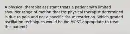 A physical therapist assistant treats a patient with limited shoulder range of motion that the physical therapist determined is due to pain and not a specific tissue restriction. Which graded oscillation techniques would be the MOST appropriate to treat this patient?