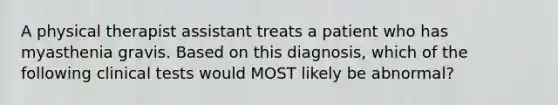 A physical therapist assistant treats a patient who has myasthenia gravis. Based on this diagnosis, which of the following clinical tests would MOST likely be abnormal?