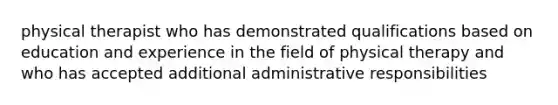 physical therapist who has demonstrated qualifications based on education and experience in the field of physical therapy and who has accepted additional administrative responsibilities