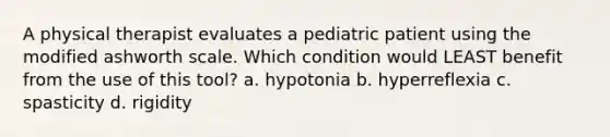 A physical therapist evaluates a pediatric patient using the modified ashworth scale. Which condition would LEAST benefit from the use of this tool? a. hypotonia b. hyperreflexia c. spasticity d. rigidity