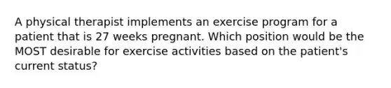 A physical therapist implements an exercise program for a patient that is 27 weeks pregnant. Which position would be the MOST desirable for exercise activities based on the patient's current status?