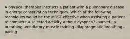 A physical therapist instructs a patient with a pulmonary disease in energy conservation techniques. Which of the following techniques would be the MOST effective when assisting a patient to complete a selected activity without dyspnea? -pursed-lip breathing -ventilatory muscle training -diaphragmatic breathing -pacing