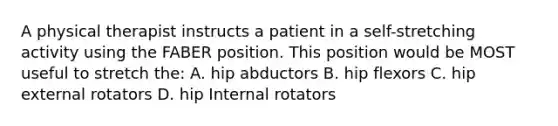 A physical therapist instructs a patient in a self-stretching activity using the FABER position. This position would be MOST useful to stretch the: A. hip abductors B. hip flexors C. hip external rotators D. hip Internal rotators