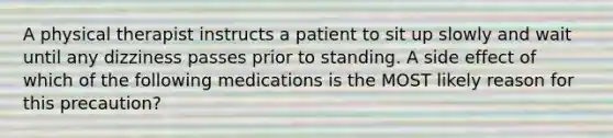 A physical therapist instructs a patient to sit up slowly and wait until any dizziness passes prior to standing. A side effect of which of the following medications is the MOST likely reason for this precaution?