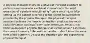 A physical therapist instructs a physical therapist assistant to perform neuromuscular electrical stimulation to the wrist extensors of a patient rehabilitating from a wrist injury. After setting up the patient according to the specified parameters provided by the physical therapist, the physical therapist assistant believes the muscle contraction produces too much radial deviation and insufficient wrist extension. What is the MOST appropriate physical therapist assistant action? 1.Increase the current intensity 2.Reposition the electrodes 3.Alter the wave form of the current 4.Discuss the situation with the supervising physical therapist