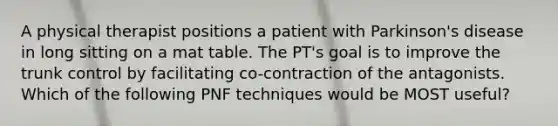 A physical therapist positions a patient with Parkinson's disease in long sitting on a mat table. The PT's goal is to improve the trunk control by facilitating co-contraction of the antagonists. Which of the following PNF techniques would be MOST useful?