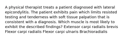 A physical therapist treats a patient diagnosed with lateral epicondylitis. The patient exhibits pain which limits resisted testing and tenderness with soft tissue palpation that is consistent with a diagnosis. Which muscle is most likely to exhibit the described findings? Extensor carpi radialis brevis Flexor carpi radialis Flexor carpi ulnaris Brachioradialis