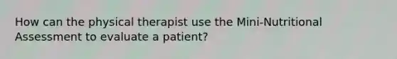 How can the physical therapist use the Mini-Nutritional Assessment to evaluate a patient?