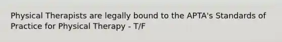 Physical Therapists are legally bound to the APTA's Standards of Practice for Physical Therapy - T/F