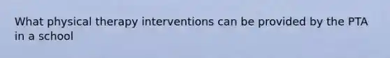 What physical therapy interventions can be provided by the PTA in a school