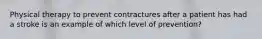 Physical therapy to prevent contractures after a patient has had a stroke is an example of which level of prevention?