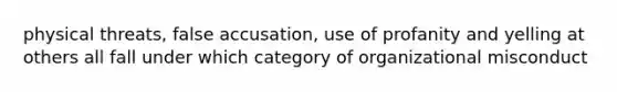 physical threats, false accusation, use of profanity and yelling at others all fall under which category of organizational misconduct