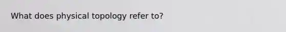 What does physical topology refer to?