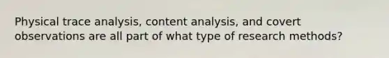 Physical trace analysis, content analysis, and covert observations are all part of what type of research methods?