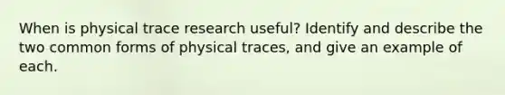 When is physical trace research useful? Identify and describe the two common forms of physical traces, and give an example of each.