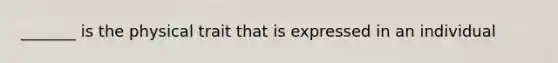 _______ is the physical trait that is expressed in an individual