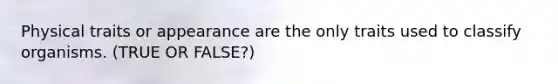 Physical traits or appearance are the only traits used to classify organisms. (TRUE OR FALSE?)