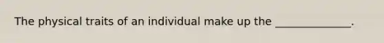 The physical traits of an individual make up the ______________.