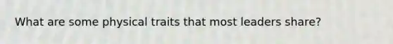 What are some physical traits that most leaders share?
