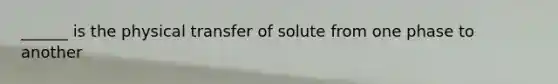 ______ is the physical transfer of solute from one phase to another