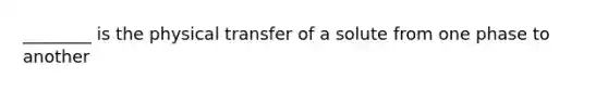 ________ is the physical transfer of a solute from one phase to another