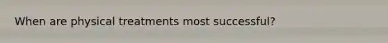When are physical treatments most successful?