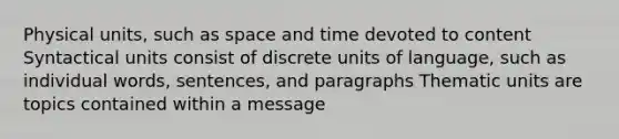 Physical units, such as space and time devoted to content Syntactical units consist of discrete units of language, such as individual words, sentences, and paragraphs Thematic units are topics contained within a message