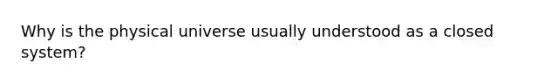 Why is the physical universe usually understood as a closed system?