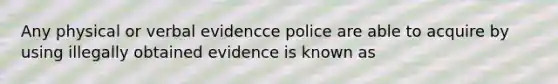 Any physical or verbal evidencce police are able to acquire by using illegally obtained evidence is known as