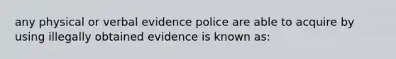 any physical or verbal evidence police are able to acquire by using illegally obtained evidence is known as: